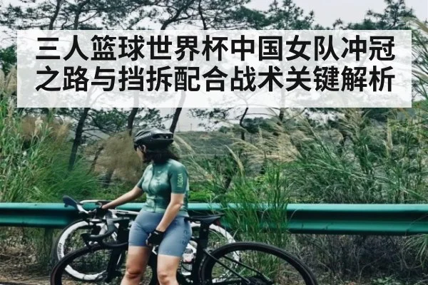 三人篮球世界杯中国女队冲冠之路与挡拆配合战术关键解析