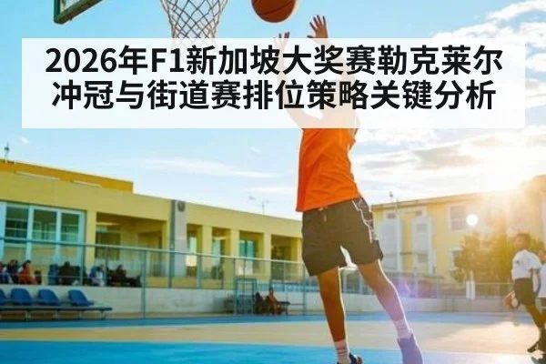 2026年F1新加坡大奖赛勒克莱尔冲冠与街道赛排位策略关键分析