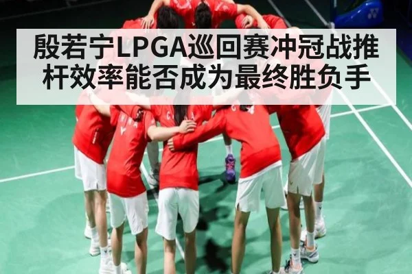 殷若宁LPGA巡回赛冲冠战推杆效率能否成为最终胜负手